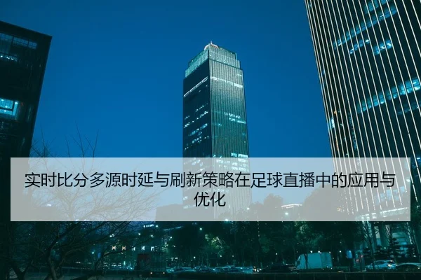 实时比分多源时延与刷新策略在足球直播中的应用与优化